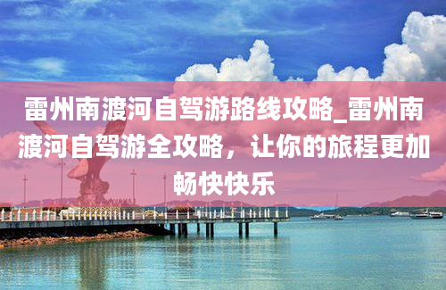 雷州南渡河自驾游路线攻略_雷州南渡河自驾游全攻略，让你的旅程更加畅快快乐