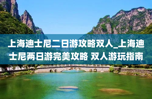 上海迪士尼二日游攻略双人_上海迪士尼两日游完美攻略 双人游玩指南