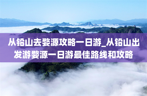 从铅山去婺源攻略一日游_从铅山出发游婺源一日游最佳路线和攻略