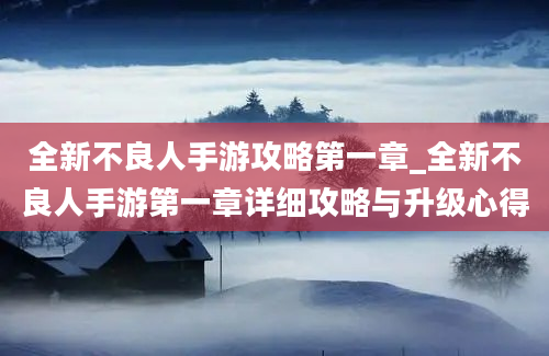 全新不良人手游攻略第一章_全新不良人手游第一章详细攻略与升级心得