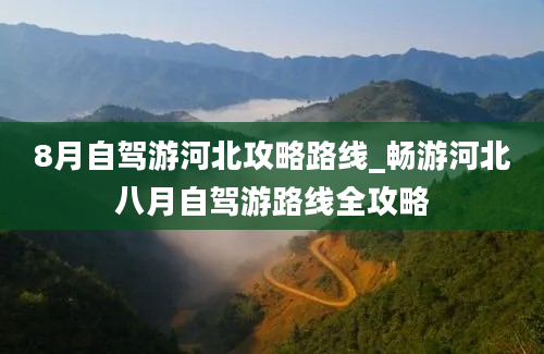 8月自驾游河北攻略路线_畅游河北八月自驾游路线全攻略