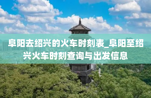 阜阳去绍兴的火车时刻表_阜阳至绍兴火车时刻查询与出发信息