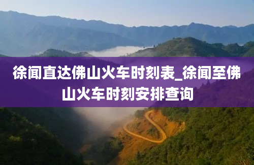 徐闻直达佛山火车时刻表_徐闻至佛山火车时刻安排查询