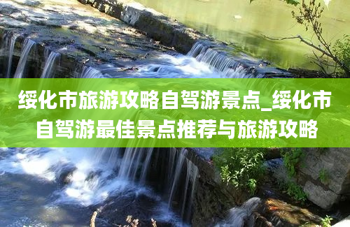 绥化市旅游攻略自驾游景点_绥化市自驾游最佳景点推荐与旅游攻略