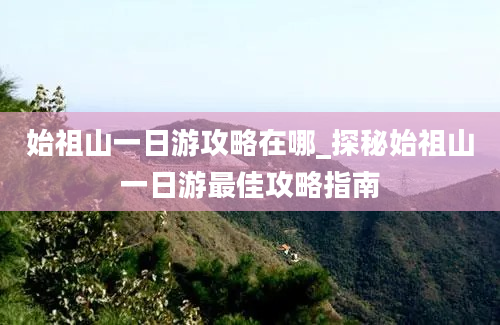 始祖山一日游攻略在哪_探秘始祖山一日游最佳攻略指南