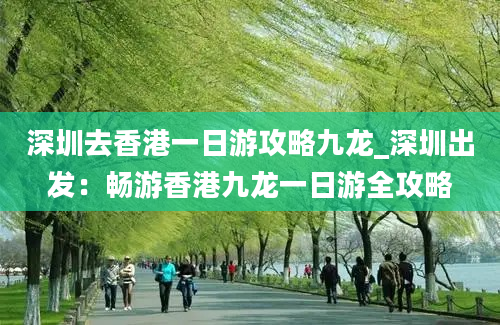 深圳去香港一日游攻略九龙_深圳出发：畅游香港九龙一日游全攻略