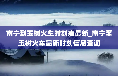 南宁到玉树火车时刻表最新_南宁至玉树火车最新时刻信息查询