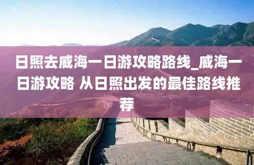 日照去威海一日游攻略路线_威海一日游攻略 从日照出发的最佳路线推荐