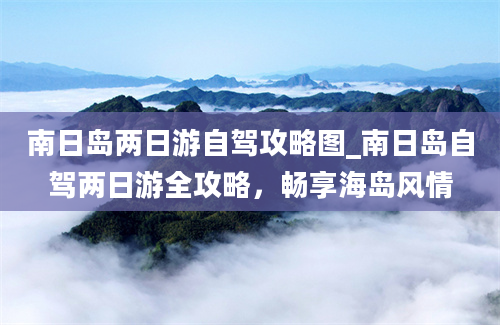 南日岛两日游自驾攻略图_南日岛自驾两日游全攻略，畅享海岛风情