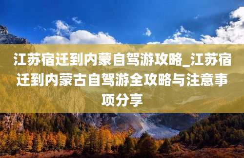 江苏宿迁到内蒙自驾游攻略_江苏宿迁到内蒙古自驾游全攻略与注意事项分享