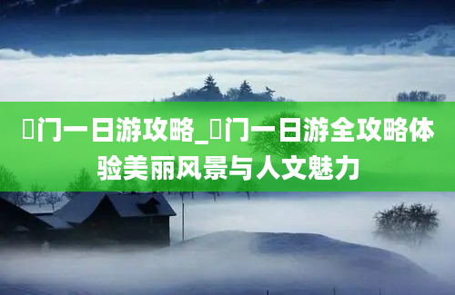 鮜门一日游攻略_鮜门一日游全攻略体验美丽风景与人文魅力