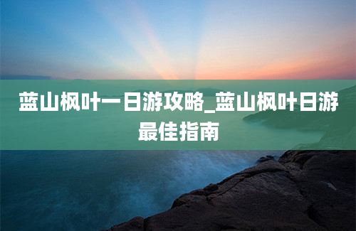 蓝山枫叶一日游攻略_蓝山枫叶日游最佳指南