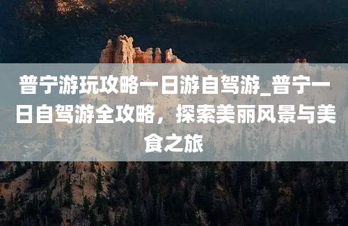 普宁游玩攻略一日游自驾游_普宁一日自驾游全攻略，探索美丽风景与美食之旅