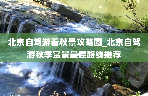 北京自驾游看秋景攻略图_北京自驾游秋季赏景最佳路线推荐