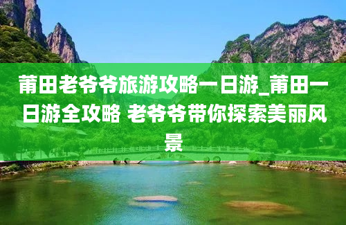 莆田老爷爷旅游攻略一日游_莆田一日游全攻略 老爷爷带你探索美丽风景