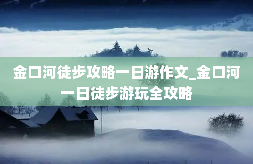 金口河徒步攻略一日游作文_金口河一日徒步游玩全攻略