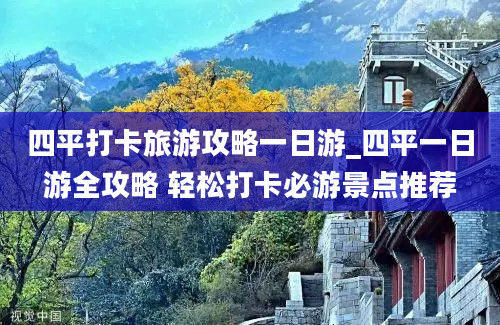 四平打卡旅游攻略一日游_四平一日游全攻略 轻松打卡必游景点推荐