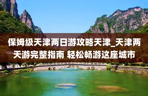 保姆级天津两日游攻略天津_天津两天游完整指南 轻松畅游这座城市