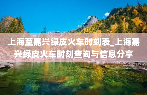 上海至嘉兴绿皮火车时刻表_上海嘉兴绿皮火车时刻查询与信息分享