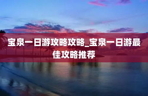 宝泉一日游攻略攻略_宝泉一日游最佳攻略推荐