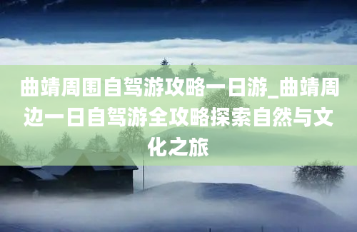 曲靖周围自驾游攻略一日游_曲靖周边一日自驾游全攻略探索自然与文化之旅