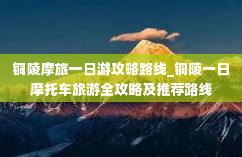 铜陵摩旅一日游攻略路线_铜陵一日摩托车旅游全攻略及推荐路线