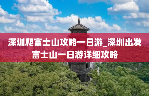 深圳爬富士山攻略一日游_深圳出发富士山一日游详细攻略