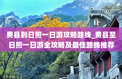 费县到日照一日游攻略路线_费县至日照一日游全攻略及最佳路线推荐