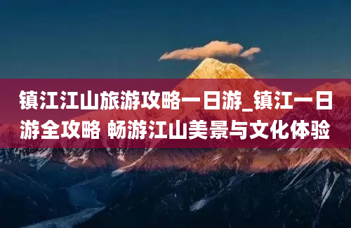 镇江江山旅游攻略一日游_镇江一日游全攻略 畅游江山美景与文化体验