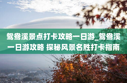 鸳鸯溪景点打卡攻略一日游_鸳鸯溪一日游攻略 探秘风景名胜打卡指南