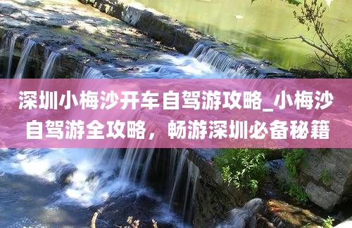 深圳小梅沙开车自驾游攻略_小梅沙自驾游全攻略，畅游深圳必备秘籍