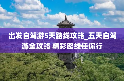 出发自驾游5天路线攻略_五天自驾游全攻略 精彩路线任你行