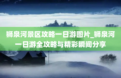 狮泉河景区攻略一日游图片_狮泉河一日游全攻略与精彩瞬间分享