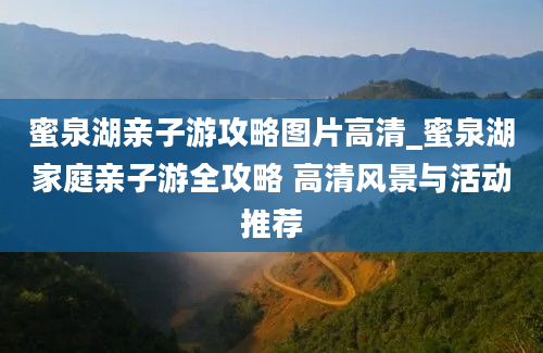 蜜泉湖亲子游攻略图片高清_蜜泉湖家庭亲子游全攻略 高清风景与活动推荐