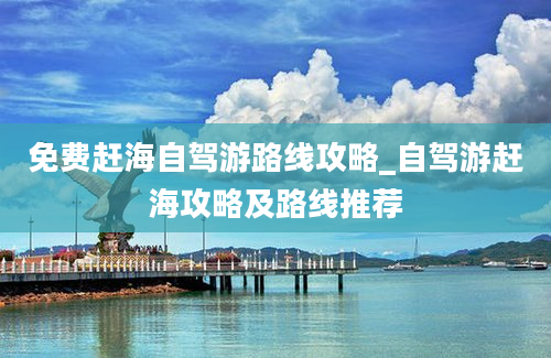 免费赶海自驾游路线攻略_自驾游赶海攻略及路线推荐