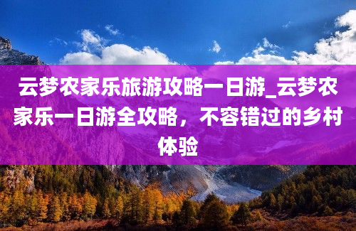 云梦农家乐旅游攻略一日游_云梦农家乐一日游全攻略，不容错过的乡村体验