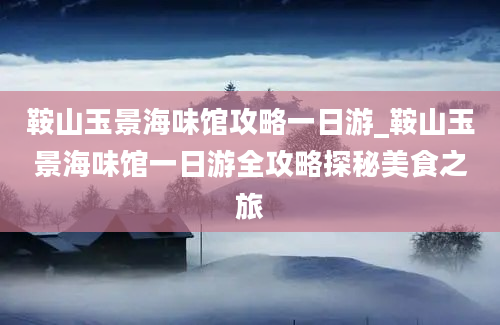 鞍山玉景海味馆攻略一日游_鞍山玉景海味馆一日游全攻略探秘美食之旅