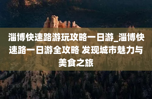 淄博快速路游玩攻略一日游_淄博快速路一日游全攻略 发现城市魅力与美食之旅