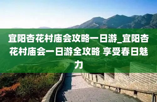 宜阳杏花村庙会攻略一日游_宜阳杏花村庙会一日游全攻略 享受春日魅力