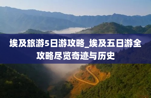 埃及旅游5日游攻略_埃及五日游全攻略尽览奇迹与历史