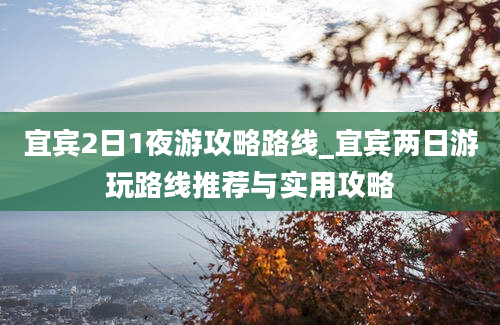 宜宾2日1夜游攻略路线_宜宾两日游玩路线推荐与实用攻略