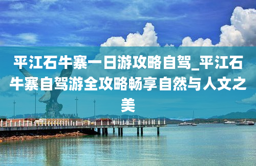 平江石牛寨一日游攻略自驾_平江石牛寨自驾游全攻略畅享自然与人文之美