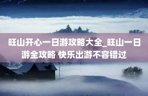 旺山开心一日游攻略大全_旺山一日游全攻略 快乐出游不容错过