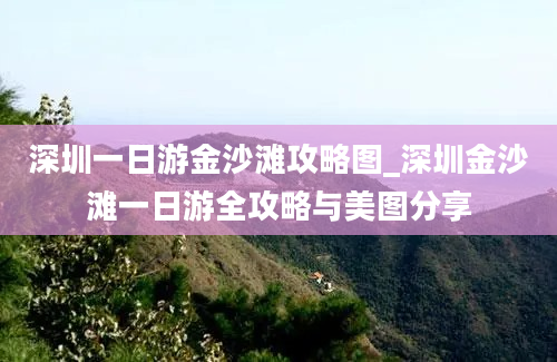 深圳一日游金沙滩攻略图_深圳金沙滩一日游全攻略与美图分享