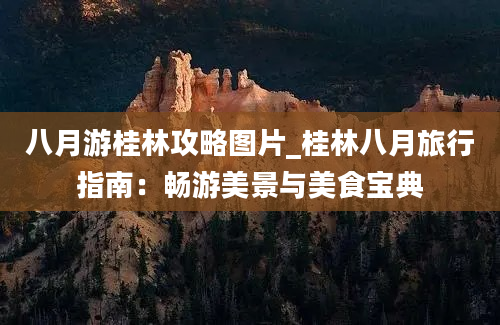 八月游桂林攻略图片_桂林八月旅行指南：畅游美景与美食宝典