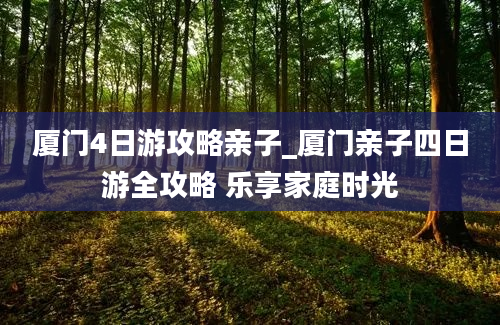 厦门4日游攻略亲子_厦门亲子四日游全攻略 乐享家庭时光