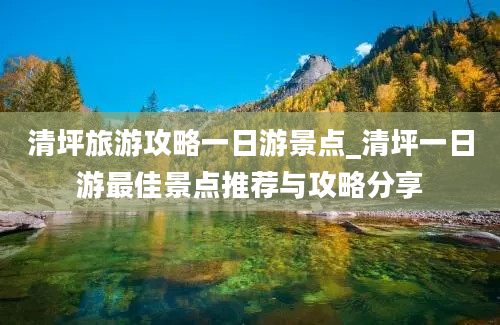 清坪旅游攻略一日游景点_清坪一日游最佳景点推荐与攻略分享