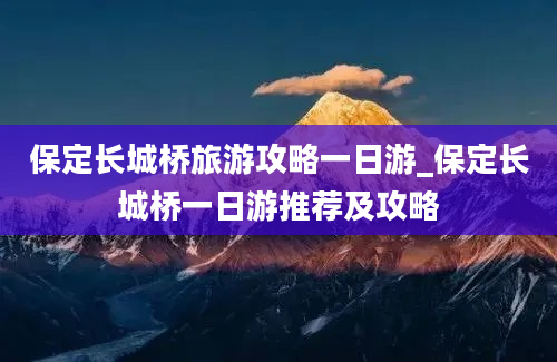 保定长城桥旅游攻略一日游_保定长城桥一日游推荐及攻略