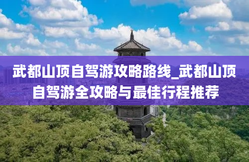 武都山顶自驾游攻略路线_武都山顶自驾游全攻略与最佳行程推荐