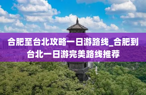 合肥至台北攻略一日游路线_合肥到台北一日游完美路线推荐